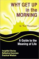 Why Get Up in the Morning: A Guide to the Meaning of Life