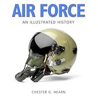Air Force: An Illustrated History: The U.S. Air Force from 1910 to the 21st Century
