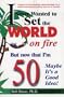 I Never Wanted to Set the World on Fire But Now that I'm 50 Maybe it's a Good Idea!