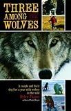 Three Among the Wolves: A Couple and Their Dog Live a Year with Wolves in the Wild