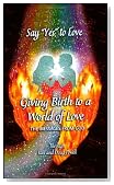 Say Yes to Love: Giving Birth to a World of Love Say Yes to Love: Giving Birth to a World of Love