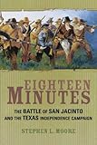 Eighteen Minutes: The Battle of San Jacinto and the Texas Independence Campaign