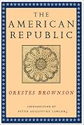 The American Republic (Orestes A. Brownson: Works in Political Philosophy)