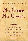 No Cross No Crown: A Discourse Showing the Nature and Discipline of the Holy Cross of Christ; and That the Denial of Self
