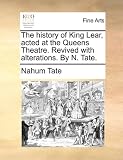 The history of King Lear, acted at the Queens Theatre. Revived with alterations. By N. Tate.
