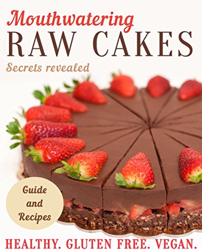 Mouthwatering Raw Cakes - Secrets Revealed: Healthy. Gluten Free. Vegan.