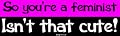 So you're a feminist Isn't that cute! Bumper Sticker