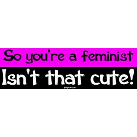 So you're a feminist Isn't that cute! Bumper Sticker