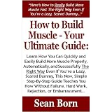 How to Build Muscle -Your Ultimate Guide: Learn How You Can Quickly & Easily Build More Muscle The Right Way Even If You're a Dummy, This New, Simple Step-By-Step Guide Teaches You How Without Failing