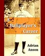 A Ballplayer's Career: Being the Personal Experiences & Reminiscences of Adrian C. Anson, Mgr. of the Chicago Base Ball Club