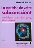 La Maîtrise de votre subconscient : La solution de vos problèmes personnels par l\'auto-hypnose associée à la pensée créatrice