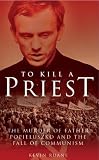 To kill a priest : the murder of Father Popiełuszko and the fall of Communism