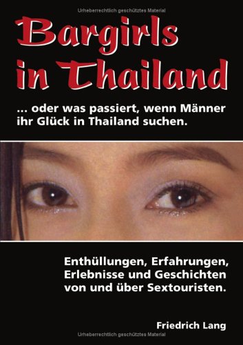 Bargirls in Thailand ... oder was passiert, wenn Männer ihr Glück in Thailand suchen: Enthüllungen, Erfahrungen, Erlebnisse und Geschichten von und über Sextouristen