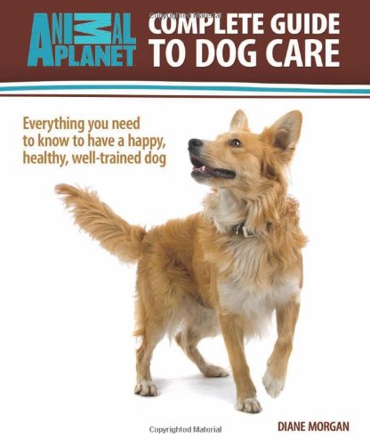 Complete Guide to Dog Care: Everything You Need to Know to Have a Happy, Healthy, Well-Trained Dog (Animal Planet)