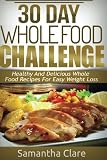 30 Day Whole Food Challenge - Healthy And Delicious Whole Food Recipes For Easy Weight Loss (Whole Food Diet Plan)