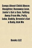 Songs about Child Abuse: Daughter, Runaway Love, Janie's Got a Gun, Polly, Falling Away from Me, Luka, Daddy, Brenda's Got a Baby, Ask Me - 