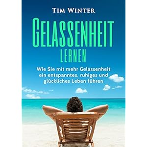Gelassenheit lernen: Wie Sie mit mehr Gelassenheit ein entspanntes, ruhiges und glücklich
