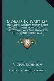 Morals In Wartime: Including General Survey From Ancient Times; Morals In The First World War And Morals In The Second World War