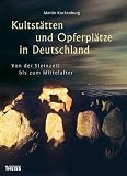 Kultst&auml;tten und Opferpl&auml;tze in Deutschland: Von der Steinzeit bis zum Mittelalter - Martin Kuckenburg