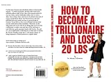 How To Become A Trillionaire and Lose 20 lbs.