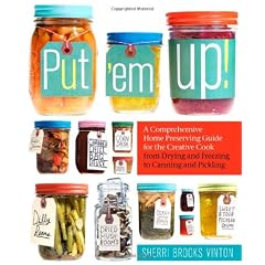 Put 'em Up!: A Comprehensive Home Preserving Guide for the Creative Cook, from Drying and Freezing to Canning and Pickling
