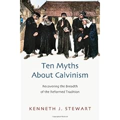 TEN MYTHS ABOUT CALVINISM: Recovering the Breadth of the Reformed Tradition