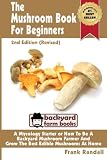 The Mushroom Book For Beginners: 2nd Edition Revised : A Mycology Starter or How To Be A Backyard Mushroom Farmer And Grow The Best Edible Mushrooms At Home (Volume 1)