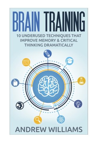 Brain Training: 32 Underused Techniques to Improve Memory and Critical Thinking with Brain Training (Improve your memory) (Volume 1)