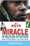 21 Keys To Miracle In Helpless Situations: How To Pray When You Can’t Pray (Miracle Techniques, Prayers for strength, Healing prayers, Deliverance Prayers, Health Tips) (English Edition)