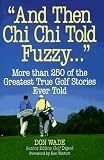 And Then Chi Chi Told Fuzzy-- : More Than 250 of the Greatest True Golf Stories Ever Told (And Then Jack Said to Arnie...)