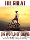 The Great Big World of Biking: The Ever-Changing Evolution of Road Biking, Mountain Biking, and Cyclist Training (How To Bike)