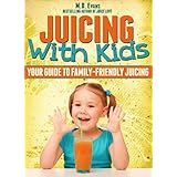 Juicing With Kids: Your Guide to Family-Friendly  Juicing - Plus Recipes!