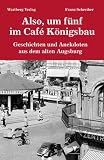 Also, um f�nf im Caf� K�nigsbau - Geschichten und Anekdoten aus dem alten Augsburg - Franz Schreiber