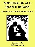 Mother of All Quote Books -- Quotes about Moms and Mothers