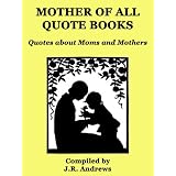Mother of All Quote Books -- Quotes about Moms and Mothers ~ J.R. Andrews