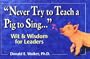 Never Try to Teach a Pig to Sing...Wit and Wisdom for Leaders