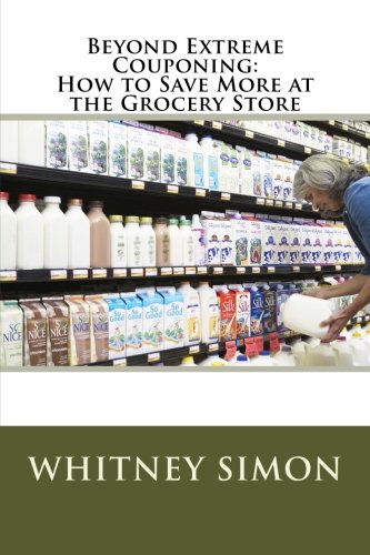 Beyond Extreme Couponing: How to Save More at the Grocery Store (Volume 1)