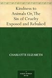 Kindness to Animals Or, The Sin of Cruelty Exposed and Rebuked
