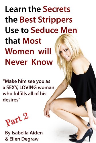Learn the Secrets the Best Strippers Use to Seduce Men that Most Women will Never Know PART 2 - Make him see you as a SEXY, LOVING woman  who fulfills all of his desires