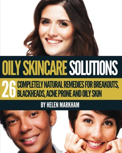 Oily Skin Care Solutions: 26 Completely Natural Remedies for Breakouts, Blackheads, Acne Prone and Oily skin