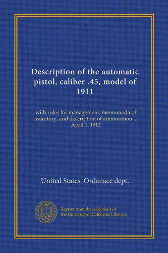 Description of the automatic pistol, caliber .45, model of 1911: with rules for management, memoranda of trajectory, and description of ammunition ... April 1, 1912