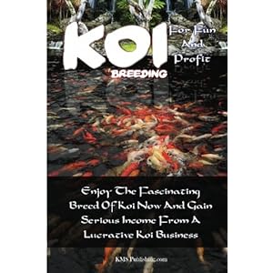 Koi Breeding For Fun And Profit: Enjoy The Fascinating Breed Of Koi Now And Gain Serious Income From A Lucrative Koi Business