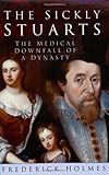 The sickly Stuarts : the medical downfall of a dynasty
