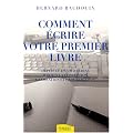 Comment �crire votre premier livre : Depuis le d�sir d'�crire jusqu'� la conception, la cr�ation et la publication