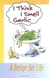 Search : I Think I Smell Garlic, A Recipe for Life!