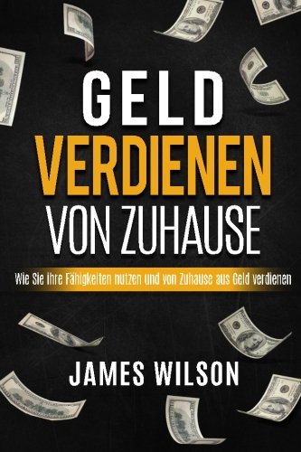 Geld Verdienen Von Zuhause: Wie Sie ihre Fähigkeiten nutzen und von Zuhause aus Geld verdienen (Geld verdienen im Internet, Geld verdienen mit Amazon, ... Freedom, Geld) (Volume 1) (German Edition)