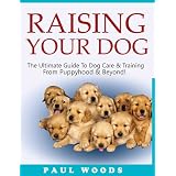 Raising Your Dog: The Ultimate Guide To Dog Care & Training From Puppyhood & Beyond!