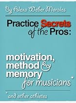 Practice Secrets of the Pros: Motivation, Method and Memory for Musicians and Other Athletes Practice Secrets of the Pros: Motivation, Method and Memory for Musicians and Other Athletes