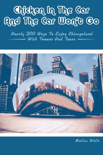 Chicken in the Car and the Car Won't Go: Nearly 200 Ways to Enjoy Chicagoland with Tweens and Teens