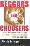 Beggars and Choosers: How the Politics of Choice Shapes Adoption, Abortion, and Welfare in the United States